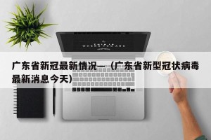 广东省新冠最新情况—（广东省新型冠状病毒最新消息今天）