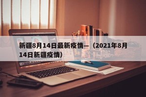 新疆8月14日最新疫情—（2021年8月14日新疆疫情）