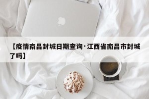【疫情南昌封城日期查询·江西省南昌市封城了吗】