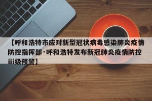 【呼和浩特市应对新型冠状病毒感染肺炎疫情防控指挥部·呼和浩特发布新冠肺炎疫情防控ⅲ级预警】