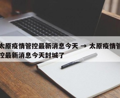 太原疫情管控最新消息今天 → 太原疫情管控最新消息今天封城了
