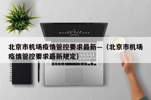 北京市机场疫情管控要求最新—（北京市机场疫情管控要求最新规定）