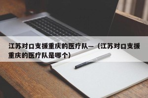 江苏对口支援重庆的医疗队—（江苏对口支援重庆的医疗队是哪个）