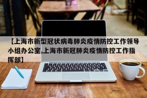 【上海市新型冠状病毒肺炎疫情防控工作领导小组办公室,上海市新冠肺炎疫情防控工作指挥部】