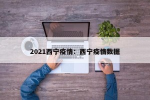 2021西宁疫情：西宁疫情数据