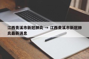江西贵溪市新冠肺炎 → 江西贵溪市新冠肺炎最新消息