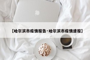 【哈尔滨市疫情报告·哈尔滨市疫情速报】