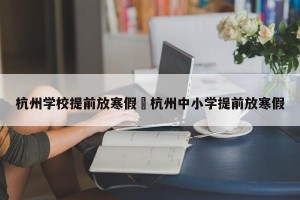 杭州学校提前放寒假›杭州中小学提前放寒假