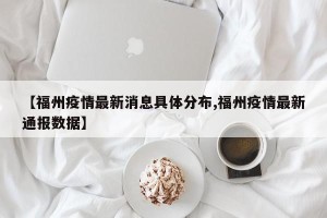 【福州疫情最新消息具体分布,福州疫情最新通报数据】