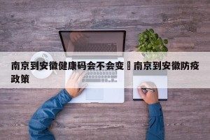 南京到安徽健康码会不会变›南京到安徽防疫政策