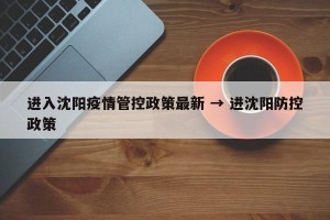 进入沈阳疫情管控政策最新 → 进沈阳防控政策