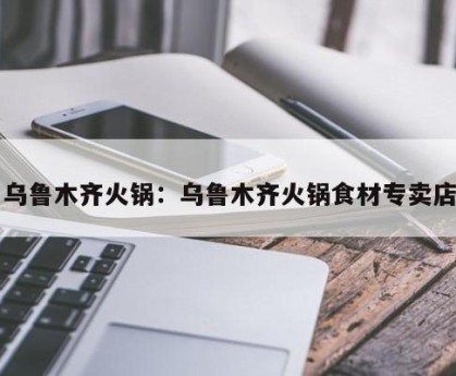 乌鲁木齐火锅：乌鲁木齐火锅食材专卖店