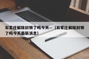 石家庄解除封锁了吗今天—（石家庄解除封锁了吗今天最新消息）