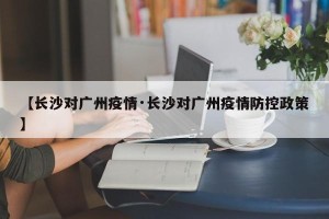 【长沙对广州疫情·长沙对广州疫情防控政策】
