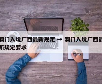 澳门入境广西最新规定 → 澳门入境广西最新规定要求