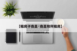 【租房子南昌·南昌如何租房】