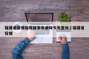 福建省疫情指挥部发布通知今天查询›福建省役情