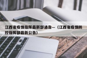 江西省疫情指挥最新部通告—（江西省疫情防控指挥部最新公告）