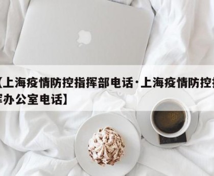 【上海疫情防控指挥部电话·上海疫情防控指挥办公室电话】