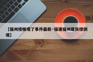 【福州楼板塌了事件最新·福建福州居民楼倒塌】