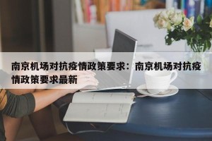 南京机场对抗疫情政策要求：南京机场对抗疫情政策要求最新