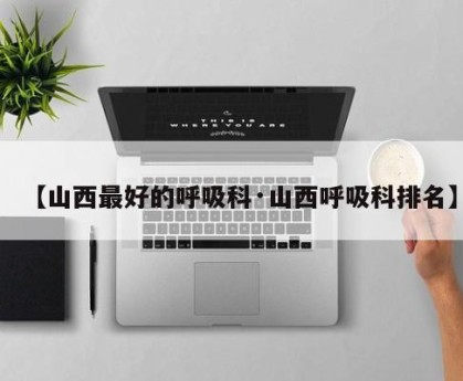 【山西最好的呼吸科·山西呼吸科排名】