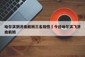 哈尔滨到济南航班三名阳性›今日哈尔滨飞济南航班