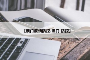 【澳门疫情防控,澳门 防控】