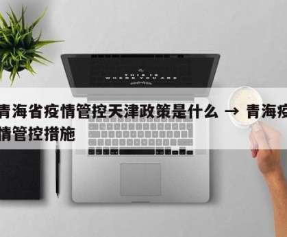 青海省疫情管控天津政策是什么 → 青海疫情管控措施