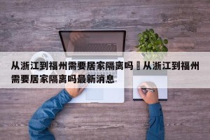 从浙江到福州需要居家隔离吗›从浙江到福州需要居家隔离吗最新消息