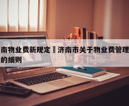 济南物业费新规定›济南市关于物业费管理办法的细则