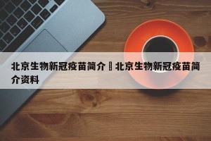 北京生物新冠疫苗简介›北京生物新冠疫苗简介资料