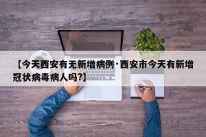【今天西安有无新增病例·西安市今天有新增冠状病毒病人吗?】