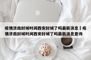 疫情济南封城时间西安封城了吗最新消息›疫情济南封城时间西安封城了吗最新消息查询
