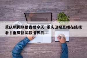重庆新闻联播直播今天_重庆卫视直播在线观看›重庆新闻联播节目