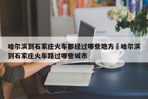 哈尔滨到石家庄火车都经过哪些地方›哈尔滨到石家庄火车路过哪些城市