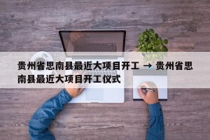 贵州省思南县最近大项目开工 → 贵州省思南县最近大项目开工仪式