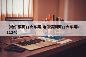 【哈尔滨海口火车票,哈尔滨到海口火车票k1124】