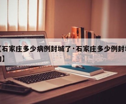 【石家庄多少病例封城了·石家庄多少例封城的】