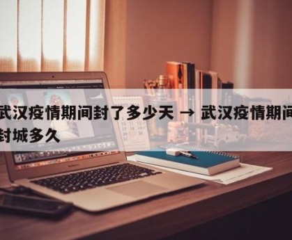 武汉疫情期间封了多少天 → 武汉疫情期间封城多久