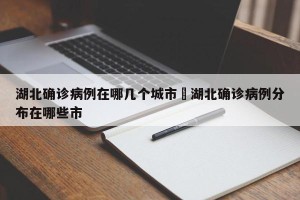 湖北确诊病例在哪几个城市›湖北确诊病例分布在哪些市
