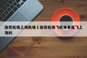 南京机场上海机场›南京机场飞机本来是飞上海的
