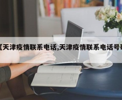 【天津疫情联系电话,天津疫情联系电话号码】