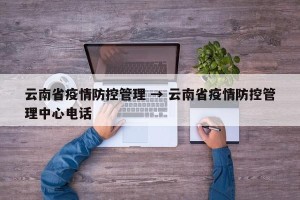 云南省疫情防控管理 → 云南省疫情防控管理中心电话