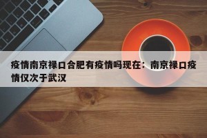 疫情南京禄口合肥有疫情吗现在：南京禄口疫情仅次于武汉