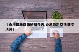 【香港最新疫情通知今天,香港最新疫情防控消息】
