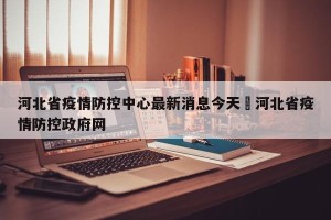 河北省疫情防控中心最新消息今天›河北省疫情防控政府网