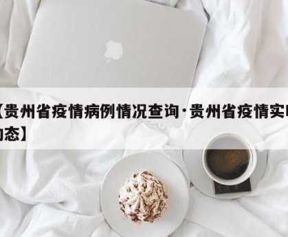 【贵州省疫情病例情况查询·贵州省疫情实时动态】