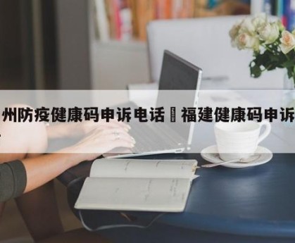 福州防疫健康码申诉电话›福建健康码申诉电话