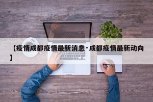 【疫情成都疫情最新消息·成都疫情最新动向】